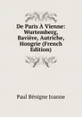 De Paris A Vienne: Wurtemberg, Baviere, Autriche, Hongrie (French Edition) - Paul Bénigne Joanne