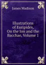 Illustrations of Euripides, On the Ion and the Bacchae, Volume 1 - Madison James