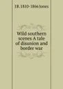 Wild southern scenes A tale of disunion and border war - J B. 1810-1866 Jones