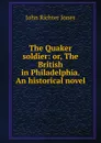 The Quaker soldier: or, The British in Philadelphia. An historical novel - John Richter Jones