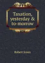 Taxation, yesterday . to-morrow - Robert Jones