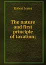 The nature and first principle of taxation; - Robert Jones