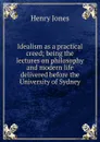 Idealism as a practical creed; being the lectures on philosophy and modern life delivered before the University of Sydney - Jones Henry
