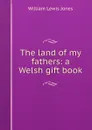 The land of my fathers: a Welsh gift book - William Lewis Jones