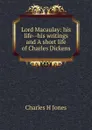 Lord Macaulay: his life--his writings and A short life of Charles Dickens - Charles H Jones