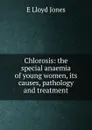 Chlorosis: the special anaemia of young women, its causes, pathology and treatment - E Lloyd Jones