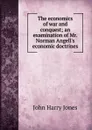 The economics of war and conquest; an examination of Mr. Norman Angell.s economic doctrines - John Harry Jones