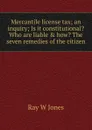 Mercantile license tax; an inquiry; Is it constitutional. Who are liable . how. The seven remedies of the citizen - Ray W Jones