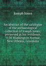 An abstract of the catalogue of the archaeological collection of Joseph Jones; preserved at his residence, 1138 Washington Avenue, New Orleans, Louisiana - Joseph Jones