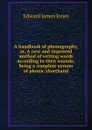 A handbook of phonography, or, A new and improved method of writing words according to their sounds; being a complete system of phonic shorthand - Edward James Jones