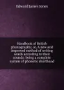 Handbook of British phonography; or, A new and improved method of writing words according to their sounds: being a complete system of phonetic shorthand - Edward James Jones