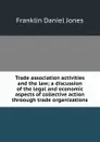 Trade association activities and the law; a discussion of the legal and economic aspects of collective action throough trade organizations - Franklin Daniel Jones