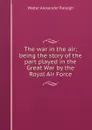 The war in the air; being the story of the part played in the Great War by the Royal Air Force - Walter Alexander Raleigh