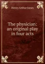 The physician: an original play in four acts - Henry Arthur Jones