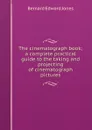 The cinematograph book; a complete practical guide to the taking and projecting of cinematograph pictures - Bernard Edward Jones