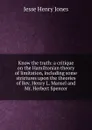 Know the truth: a critique on the Hamiltonian theory of limitation, including some strictures upon the theories of Rev. Henry L. Mansel and Mr. Herbert Spencer - Jesse Henry Jones