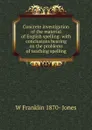 Concrete investigation of the material of English spelling: with conclusions bearing on the problems of teaching spelling - W Franklin 1870- Jones