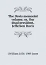 The Davis memorial volume; or, Our dead president, Jefferson Davis - J William 1836-1909 Jones