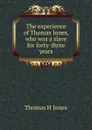 The experience of Thomas Jones, who was a slave for forty-three years. - Thomas H Jones