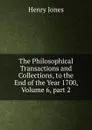 The Philosophical Transactions and Collections, to the End of the Year 1700, Volume 6,.part 2 - Jones Henry