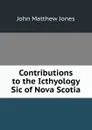 Contributions to the Icthyology Sic of Nova Scotia - John Matthew Jones