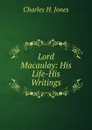 Lord Macaulay: His Life-His Writings - Charles H. Jones
