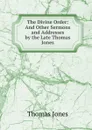The Divine Order: And Other Sermons and Addresses by the Late Thomas Jones - Thomas Jones