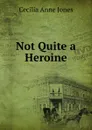 Not Quite a Heroine - Cecilia Anne Jones