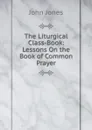 The Liturgical Class-Book: Lessons On the Book of Common Prayer - Jones John