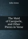 The Maid of Caergwrle, and Other Pieces in Verse - Jones John