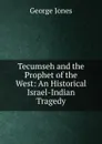 Tecumseh and the Prophet of the West: An Historical Israel-Indian Tragedy - George Jones
