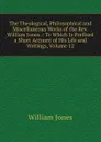 The Theological, Philosophical and Miscellaneous Works of the Rev. William Jones .: To Which Is Prefixed a Short Account of His Life and Writings, Volume 12 - Jones William