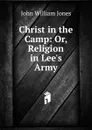 Christ in the Camp: Or, Religion in Lee.s Army - John William Jones