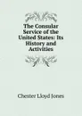 The Consular Service of the United States: Its History and Activities - Chester Lloyd Jones