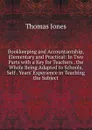 Bookkeeping and Accountantship, Elementary and Practical: In Two Parts with a Key for Teachers . the Whole Being Adapted to Schools, Self . Years. Experience in Teaching the Subject - Thomas Jones