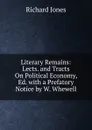 Literary Remains: Lects. and Tracts On Political Economy, Ed. with a Prefatory Notice by W. Whewell - Richard Jones