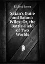 Satan.s Guile and Satan.s Wiles: Or, the Battle-Field of Two Worlds - E Lloyd Jones