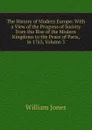 The History of Modern Europe: With a View of the Progress of Society from the Rise of the Modern Kingdoms to the Peace of Paris, in 1763, Volume 3 - Jones William