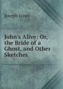 John.s Alive: Or, the Bride of a Ghost, and Other Sketches - Joseph Jones