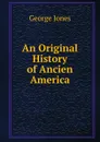 An Original History of Ancien America - George Jones