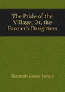 The Pride of the Village; Or, the Farmer.s Daughters - Hannah Marie Jones