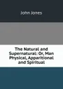 The Natural and Supernatural: Or, Man Physical, Apparitional and Spiritual - Jones John