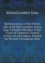 Reminiscences of the Public Life of Richard Lambert Jones, Esq: Formerly Member of the Court of Common Council of the City of London. Printed for Private Circulation Only - Richard Lambert Jones