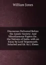 Discourses Delivered Before the Asiatic Society: And Miscellaneous Papers On . the Nations of India. with an Essay by Lord Teignmouth. Selected and Ed. by J. Elmes - Jones William
