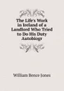 The Life.s Work in Ireland of a Landlord Who Tried to Do His Duty Autobiogr - William Bence Jones