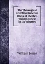 The Theological and Miscellaneous Works of the Rev. William Jones: In Six Volumes - Jones William