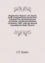 Magistrates. Manual ; Or, Handy Book Compiled from the Revised Criminal Law, Revised Statutes of Canada, and Revised Statutes of Ontario, 1887, with the Several Amendments Made Thereto - J T. Jones