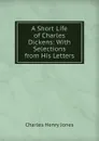 A Short Life of Charles Dickens: With Selections from His Letters - Charles Henry Jones