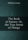 The Book of Nature: Or, the True Sense of Things - Jones William