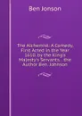 The Alchemist: A Comedy, First Acted in the Year 1610. by the King.s Majesty.s Servants. . the Author Ben. Johnson - Ben Jonson